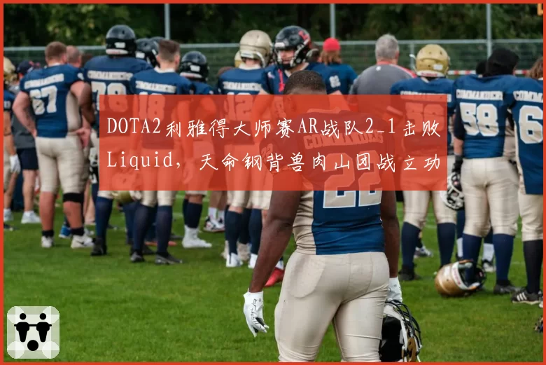 DOTA2利雅得大师赛AR战队2_1击败Liquid，天命钢背兽肉山团战立功