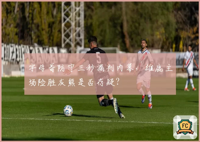 字母哥防守三秒漏判内幕，雄鹿主场险胜灰熊是否存疑？