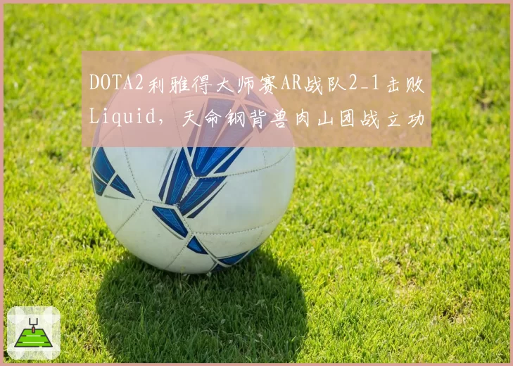 DOTA2利雅得大师赛AR战队2_1击败Liquid，天命钢背兽肉山团战立功