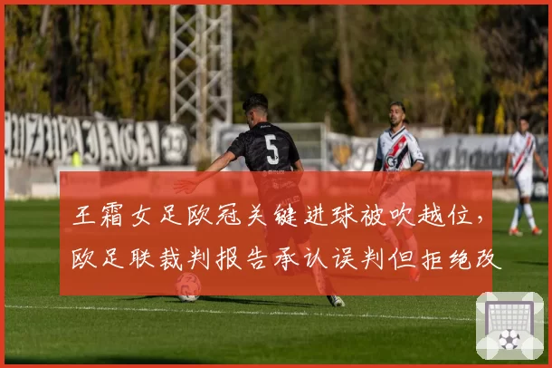 王霜女足欧冠关键进球被吹越位，欧足联裁判报告承认误判但拒绝改判
