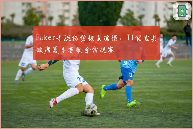Faker手腕伤势恢复缓慢,T1官宣其缺席夏季赛剩余常规赛