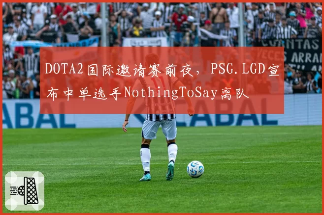 DOTA2国际邀请赛前夜，PSG.LGD宣布中单选手NothingToSay离队