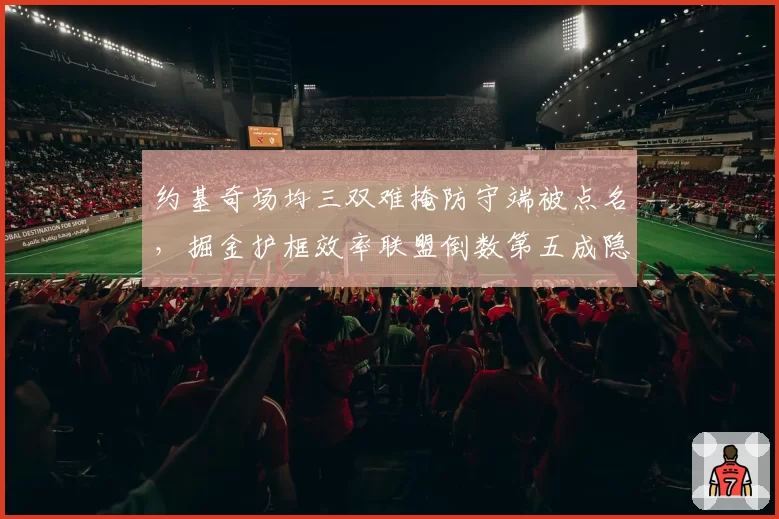 约基奇场均三双难掩防守端被点名,掘金护框效率联盟倒数第五成隐患