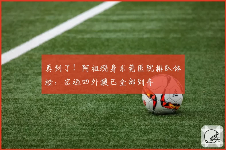 真到了！阿祖现身东莞医院排队体检，宏远四外援已全部到齐