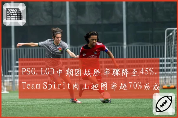 PSG.LGD中期团战胜率骤降至45%,Team Spirit肉山控图率超70%或成TI预选赛转折点