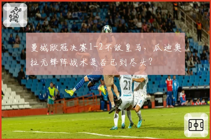 曼城欧冠决赛1-2不敌皇马，瓜迪奥拉无锋阵战术是否已到尽头？