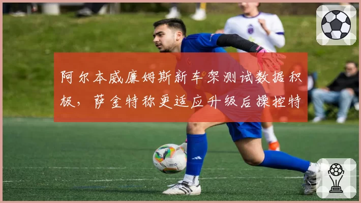 阿尔本威廉姆斯新车架测试数据积极,萨金特称更适应升级后操控特性