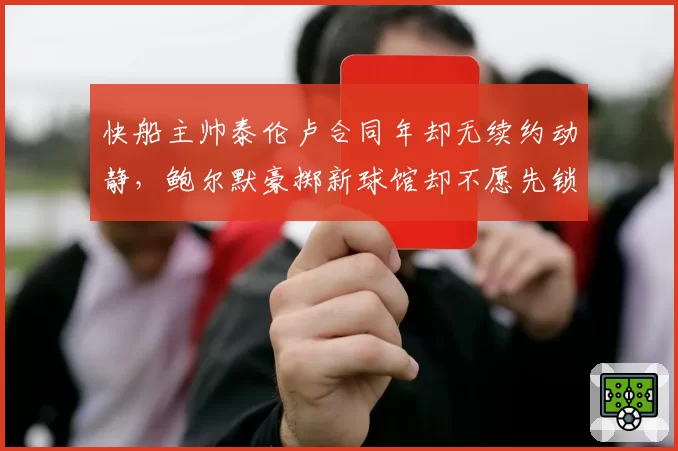 快船主帅泰伦卢合同年却无续约动静,鲍尔默豪掷新球馆却不愿先锁帅位?