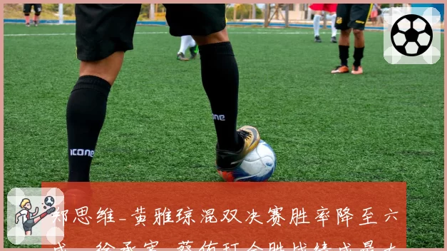 郑思维_黄雅琼混双决赛胜率降至六成,徐承宰_蔡侑玎全胜战绩成最大威胁