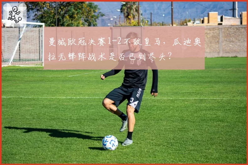 曼城欧冠决赛1-2不敌皇马，瓜迪奥拉无锋阵战术是否已到尽头？