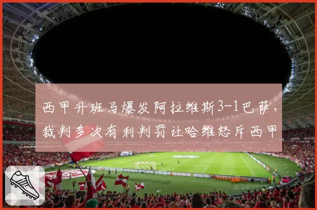 西甲升班马爆发阿拉维斯3-1巴萨，裁判多次有利判罚让哈维怒斥西甲联盟