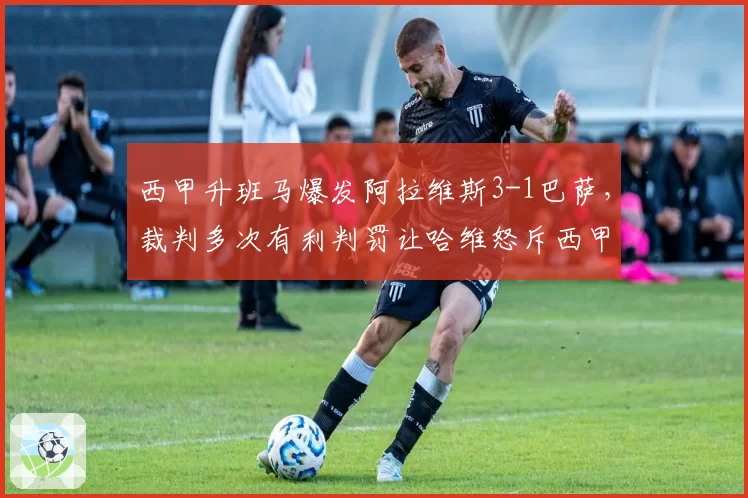 西甲升班马爆发阿拉维斯3-1巴萨，裁判多次有利判罚让哈维怒斥西甲联盟