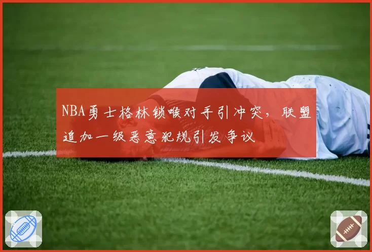 NBA勇士格林锁喉对手引冲突,联盟追加一级恶意犯规引发争议