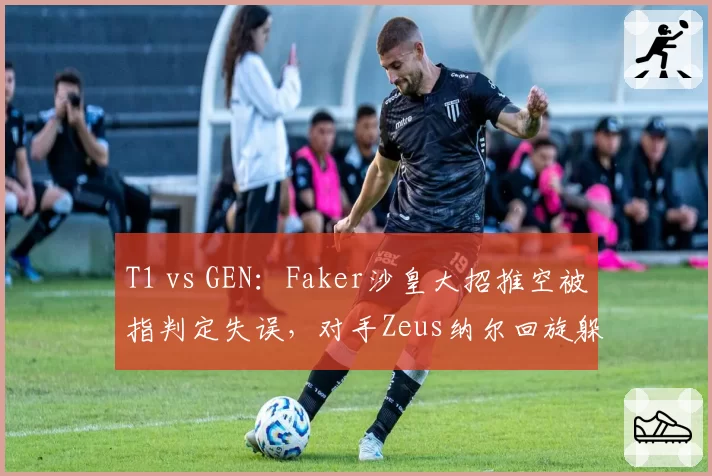 T1 vs GEN：Faker沙皇大招推空被指判定失误，对手Zeus纳尔回旋躲过引争议