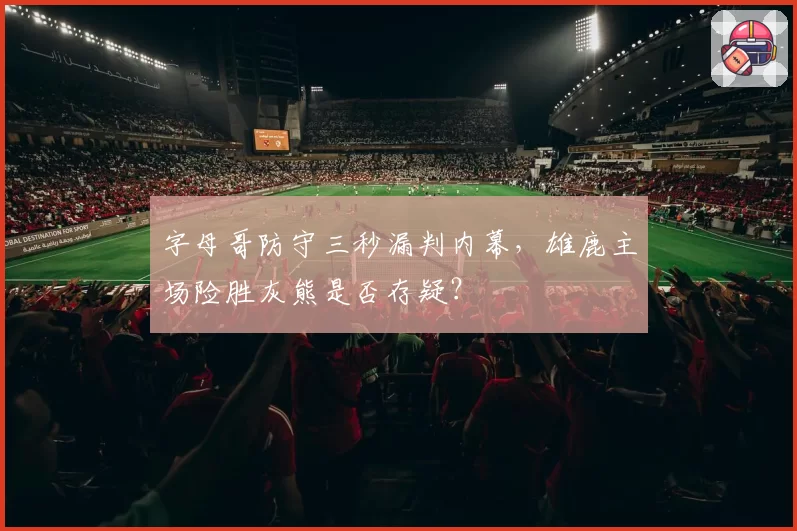 字母哥防守三秒漏判内幕，雄鹿主场险胜灰熊是否存疑？