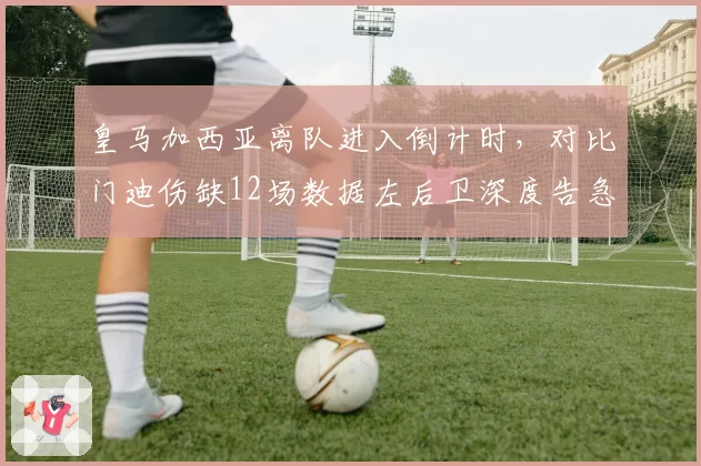 皇马加西亚离队进入倒计时，对比门迪伤缺12场数据左后卫深度告急引发轮换危机