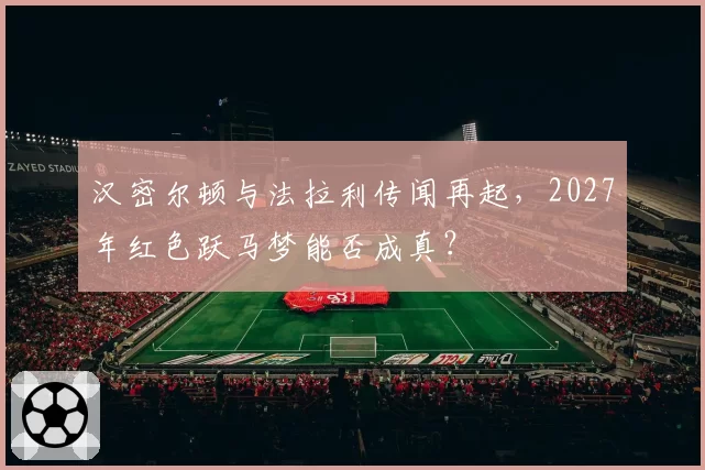 汉密尔顿与法拉利传闻再起，2027年红色跃马梦能否成真？
