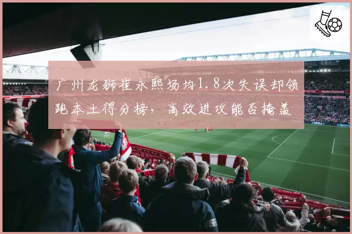 广州龙狮崔永熙场均1.8次失误却领跑本土得分榜，高效进攻能否掩盖组织短板？