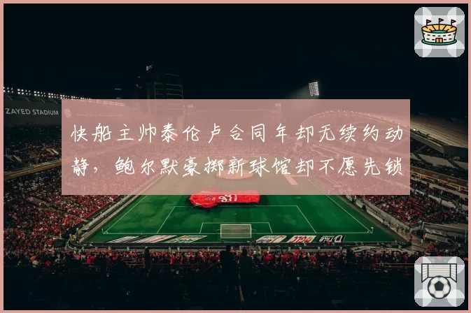 快船主帅泰伦卢合同年却无续约动静,鲍尔默豪掷新球馆却不愿先锁帅位?