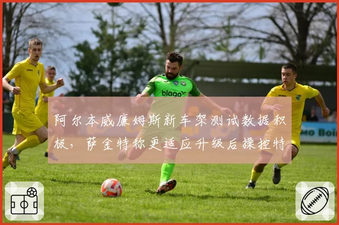 阿尔本威廉姆斯新车架测试数据积极,萨金特称更适应升级后操控特性