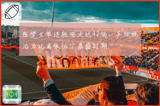 陈梦女单连胜场次达42场,乒坛统治力比肩张怡宁鼎盛时期