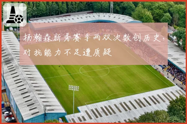 杨瀚森新秀赛季两双次数创历史，对抗能力不足遭质疑