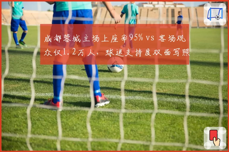 成都蓉城主场上座率95% vs 客场观众仅1.2万人,球迷支持度双面写照?