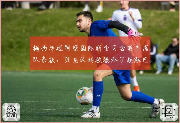 梅西与迈阿密国际新合同含明年离队条款，贝克汉姆被爆私了接触巴萨高层