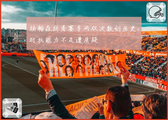杨瀚森新秀赛季两双次数创历史，对抗能力不足遭质疑