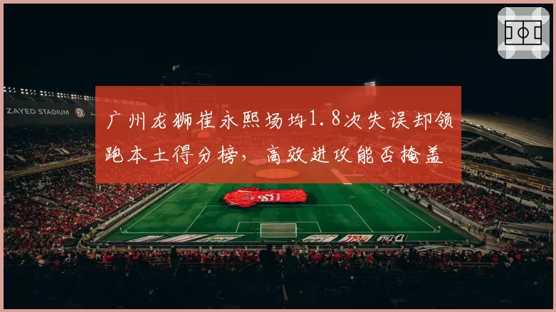 广州龙狮崔永熙场均1.8次失误却领跑本土得分榜，高效进攻能否掩盖组织短板？