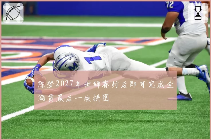 陈梦2027年世锦赛封后即可完成全满贯最后一块拼图