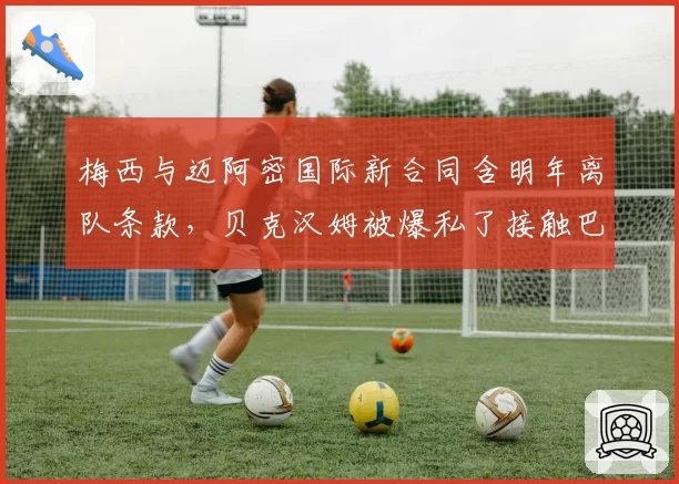 梅西与迈阿密国际新合同含明年离队条款，贝克汉姆被爆私了接触巴萨高层
