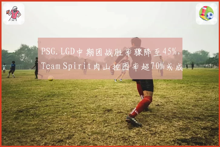 PSG.LGD中期团战胜率骤降至45%,Team Spirit肉山控图率超70%或成TI预选赛转折点