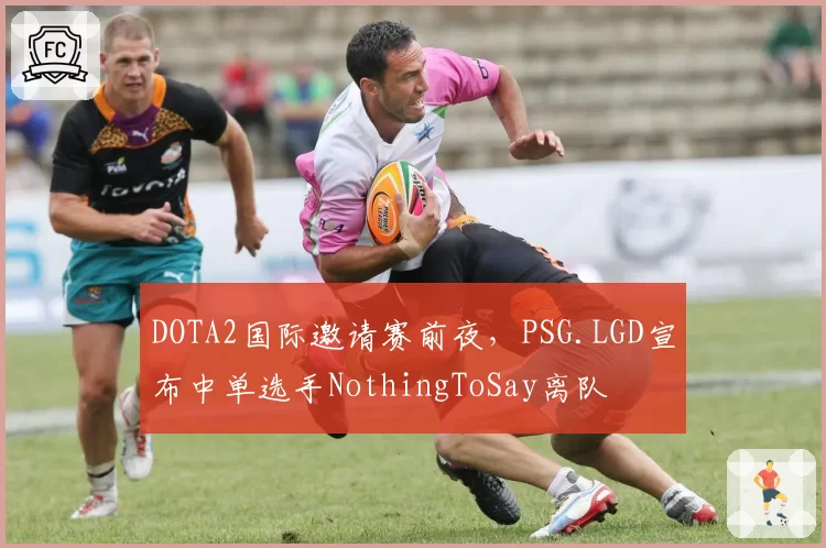 DOTA2国际邀请赛前夜，PSG.LGD宣布中单选手NothingToSay离队