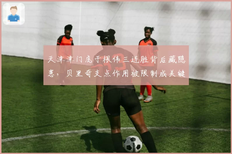 天津津门虎于根伟三连胜背后藏隐患,贝里奇支点作用被限制成关键