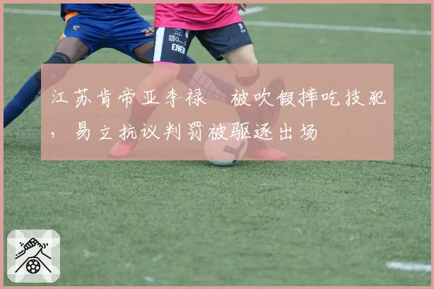 江苏肯帝亚李禄曈被吹假摔吃技犯,易立抗议判罚被驱逐出场