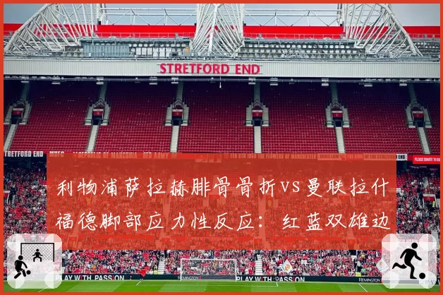 利物浦萨拉赫腓骨骨折vs曼联拉什福德脚部应力性反应:红蓝双雄边锋伤停期长短PK