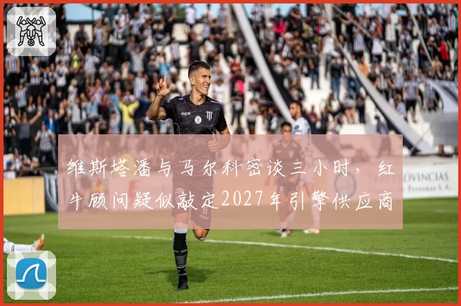 维斯塔潘与马尔科密谈三小时，红牛顾问疑似敲定2027年引擎供应商