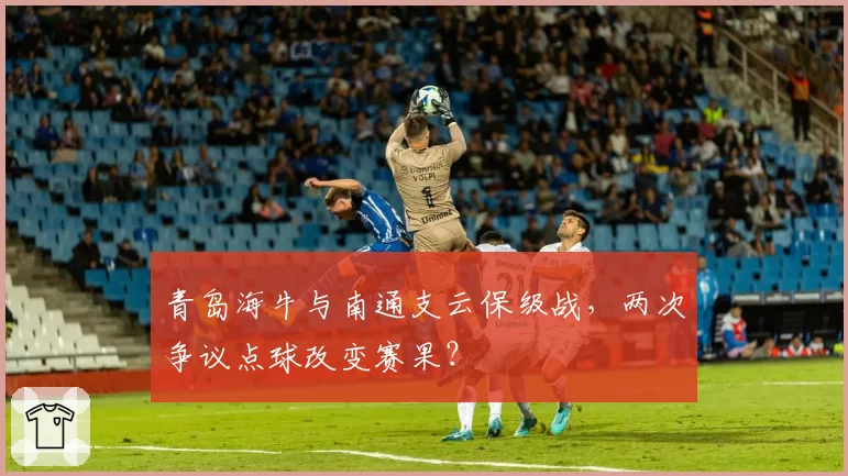青岛海牛与南通支云保级战，两次争议点球改变赛果？