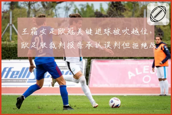 王霜女足欧冠关键进球被吹越位，欧足联裁判报告承认误判但拒绝改判