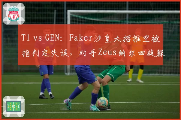 T1 vs GEN：Faker沙皇大招推空被指判定失误，对手Zeus纳尔回旋躲过引争议