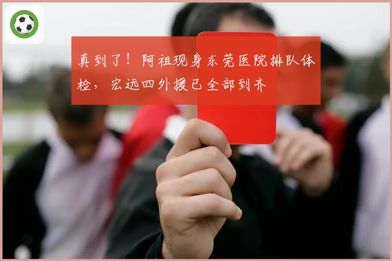 真到了！阿祖现身东莞医院排队体检，宏远四外援已全部到齐