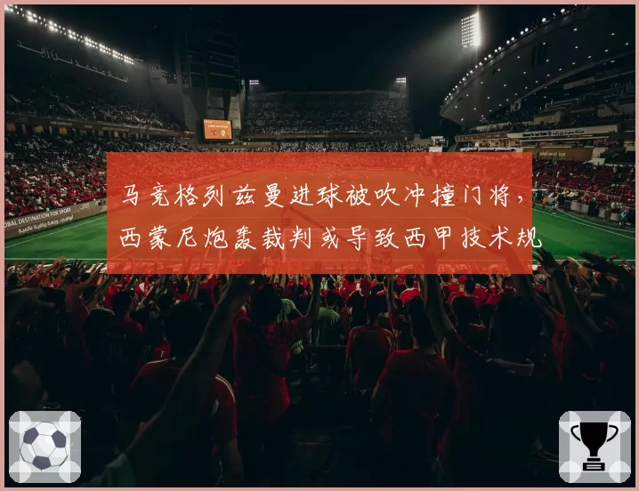马竞格列兹曼进球被吹冲撞门将，西蒙尼炮轰裁判或导致西甲技术规则修订