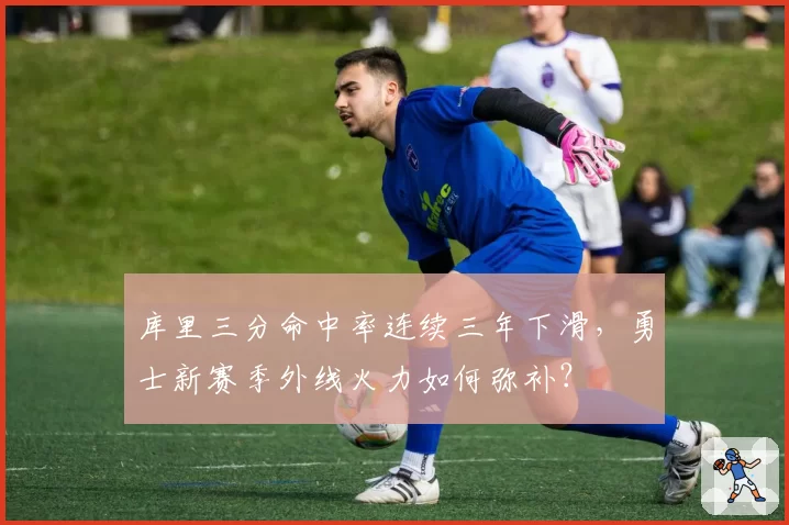 库里三分命中率连续三年下滑,勇士新赛季外线火力如何弥补?