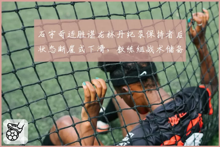 石宇奇连胜谌龙林丹纪录保持者后状态断崖式下滑，教练组战术储备遭炮轰