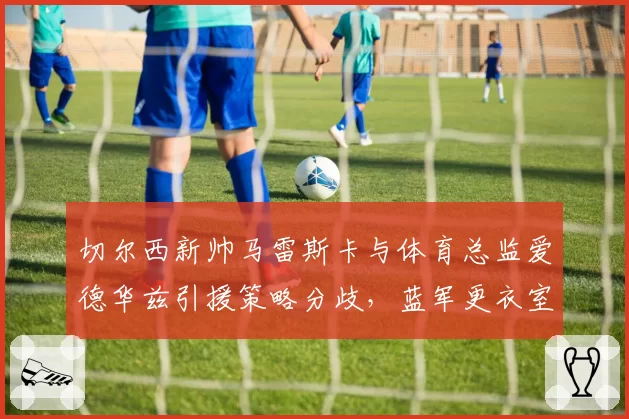 切尔西新帅马雷斯卡与体育总监爱德华兹引援策略分歧,蓝军更衣室暗流涌动