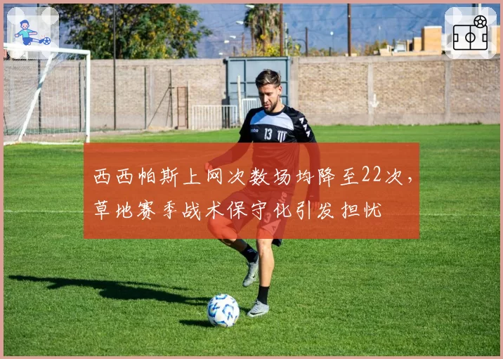 西西帕斯上网次数场均降至22次,草地赛季战术保守化引发担忧
