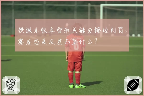 樊振东张本智和关键分擦边判罚，赛后态度反差凸显什么？