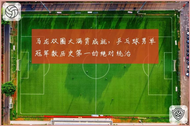 马龙双圈大满贯成就,乒乓球男单冠军数历史第一的绝对统治